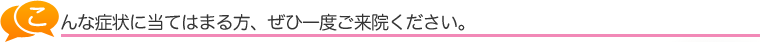 こんな症状に当てはまる方、ぜひ一度ご来院ください。